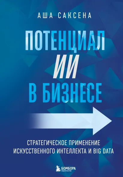 Обложка Потенциал ИИ в бизнесе. Стратегическое применение искусственного интеллекта и Big Data Аша Саксена