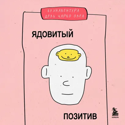 Обложка Ядовитый позитив. Как вырваться из культа оптимизма и научиться проживать настоящие эмоции Буэнавентура дель Чарко Олеа