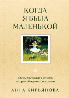 Обложка Когда я была маленькой. Светлые рассказы о детстве, которые объединяют поколения Анна Кирьянова