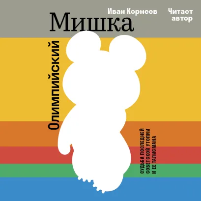 Обложка Олимпийский Мишка. Судьба последней советской утопии и ее талисмана Иван Корнеев