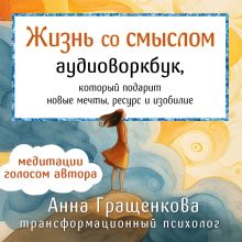 Обложка Жизнь со смыслом. Аудиоворкбук, который подарит новые мечты, ресурс и изобилие Анна Гращенкова