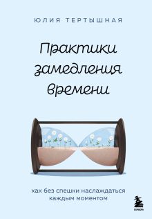 Обложка Практики замедления времени. Как без спешки наслаждаться каждым моментом Юлия Тертышная