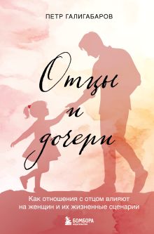 Обложка Отцы и дочери. Как отношения с отцом влияют на женщин и их жизненные сценарии Петр Галигабаров