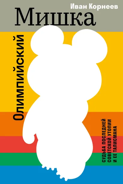 Обложка Олимпийский Мишка. Судьба последней советской утопии и ее талисмана Иван Корнеев