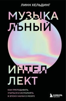 Обложка Музыкальный интеллект: как преподавать, учиться и исполнять в эпоху науки о мозге Линн Хельдинг