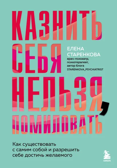 Обложка Казнить себя нельзя, помиловать. Как существовать с самим собой и разрешить себе достичь желаемого Елена Старенкова