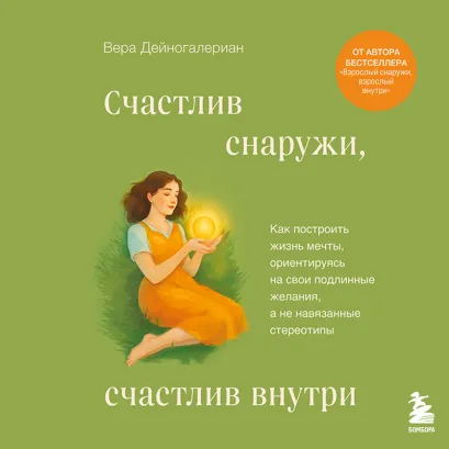 Обложка Счастлив снаружи, счастлив внутри. Как построить жизнь мечты, ориентируясь на свои подлинные желания, а не навязанные стереотипы Вера Дейногалериан