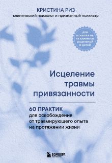 Обложка Исцеление травмы привязанности. 60 практик для освобождения от травмирующего опыта на протяжении жизни Кристина Риз