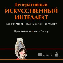 Обложка Генеративный искусственный интеллект. Как ИИ меняет нашу жизнь и работу Нума Дхамани, Мэгги Энглер