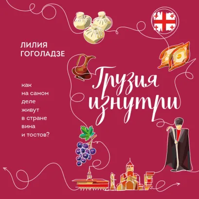 Обложка Грузия изнутри. Как на самом деле живут в стране вина и тостов? Лилия Гоголадзе