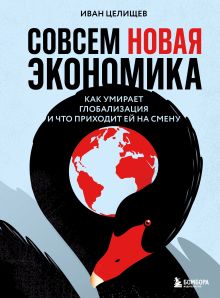 Обложка Совсем новая экономика. Как умирает глобализация и что приходит ей на смену Иван Целищев