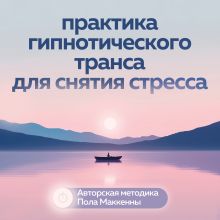 Обложка Практика гипнотического транса для снятия стресса. Авторская методика Пола Маккенны Пол Маккенна