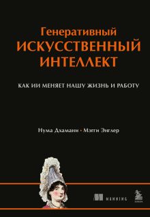Обложка Генеративный искусственный интеллект. Как ИИ меняет нашу жизнь и работу Нума Дхамани, Мэгги Энглер