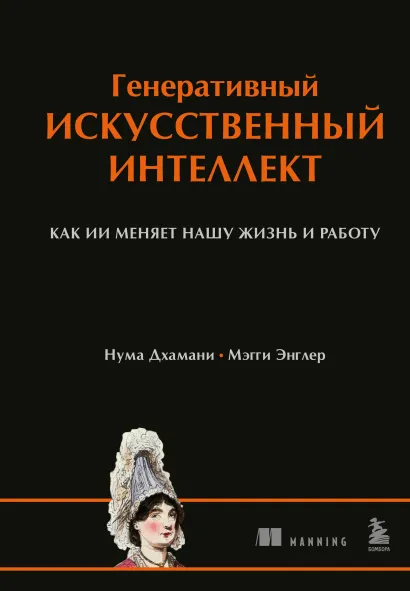 Обложка Генеративный искусственный интеллект. Как ИИ меняет нашу жизнь и работу Нума Дхамани, Мэгги Энглер