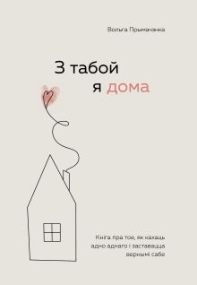 Обложка З табой я дома. Кніга пра тое, як кахаць адно аднаго і заставацца вернымі сабе Ольга Примаченко