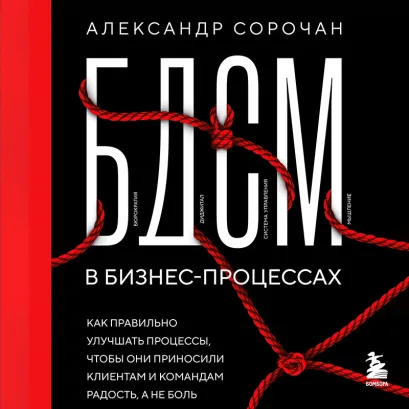 Обложка БДСМ в бизнес-процессах. Как правильно улучшать процессы, чтобы они приносили клиентам и командам радость, а не боль Александр Сорочан