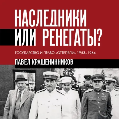 Обложка Наследники или ренегаты. Государство и право «оттепели» 1953-1964 Павел Крашенинников