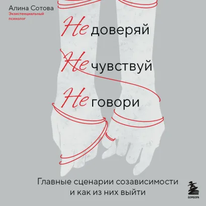 Обложка Не доверяй, не чувствуй, не говори. Главные сценарии созависимости и как из них выйти Алина Сотова