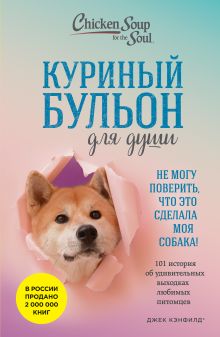 Обложка Куриный бульон для души. Не могу поверить, что это сделала моя собака! 101 история об удивительных выходках любимых питомцев Джек Кэнфилд, Марк Виктор Хансен, Дженнифер Кваша