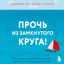 Обложка Прочь из замкнутого круга! Как оставить проблемы в прошлом и впустить в свою жизнь счастье Джеффри Янг, Джанет Клоско