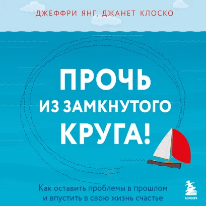 Обложка Прочь из замкнутого круга! Как оставить проблемы в прошлом и впустить в свою жизнь счастье Джеффри Янг, Джанет Клоско