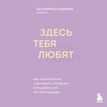 Обложка Здесь тебя любят. Как научиться быть счастливой и построить отношения с тем, кто тебе подходит Екатерина Хломова