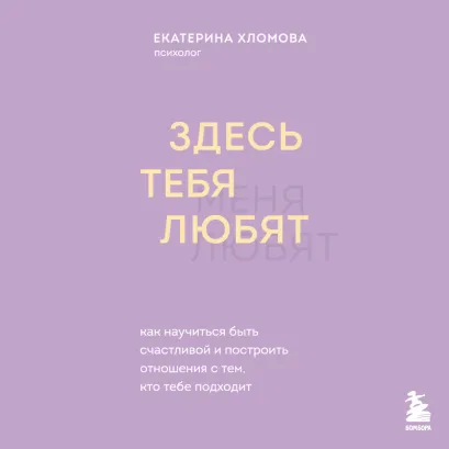 Обложка Здесь тебя любят. Как научиться быть счастливой и построить отношения с тем, кто тебе подходит Екатерина Хломова