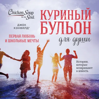 Обложка Куриный бульон для души. Первая любовь и школьные мечты. Истории, которые возвращают в юность Джек Кэнфилд, Марк Виктор Хансен, Кимберли Кирбергер