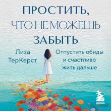 Обложка Простить, что не можешь забыть. Отпустить обиды и счастливо жить дальше Лиза ТерКерст