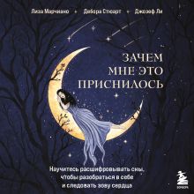 Обложка Зачем мне это приснилось. Научитесь расшифровывать сны, чтобы разобраться в себе и следовать зову сердца Лиза Марчиано, Дебора Стюарт, Джозеф Ли