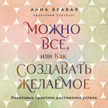 Обложка Можно все, или Как создавать желаемое. Квантовые практики достижения успеха Анна Александровна Бравая