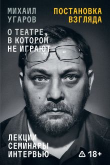 Обложка Постановка взгляда. Михаил Угаров о театре, в котором не играют. Лекции, семинары и интервью Михаил Угаров