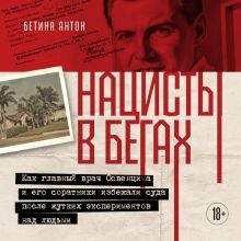 Обложка Нацисты в бегах. Как главный врач Освенцима и его соратники избежали суда после жутких экспериментов над людьми Бетина Антон