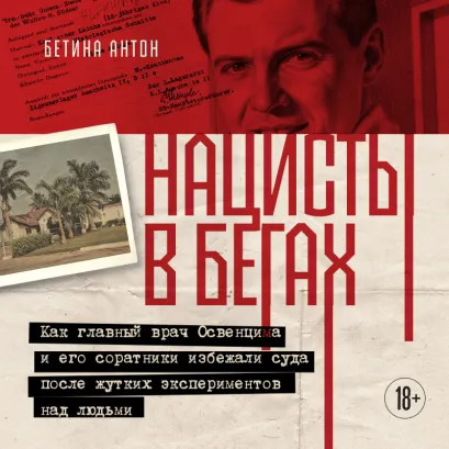 Обложка Нацисты в бегах. Как главный врач Освенцима и его соратники избежали суда после жутких экспериментов над людьми Бетина Антон