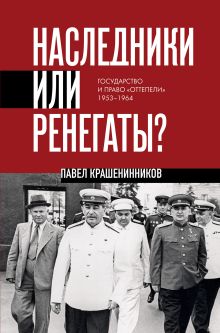 Обложка Наследники или ренегаты. Государство и право «оттепели» 1953-1964 Павел Крашенинников