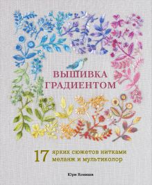Обложка Вышивка градиентом. 17 ярких сюжетов нитками меланж и мультиколор Юри Кониши