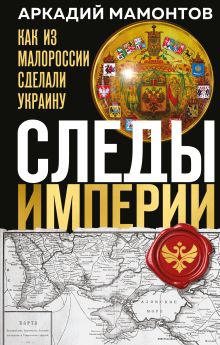 Обложка Следы Империи: Как из Малороссии сделали Украину Аркадий Мамонтов