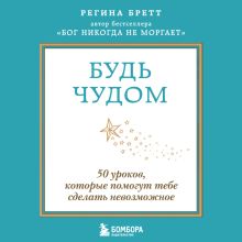 Обложка Будь чудом. 50 уроков, которые помогут тебе сделать невозможное Регина Бретт