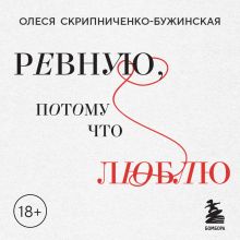 Обложка Ревную, потому что люблю. Как использовать силу ревности, чтобы стать ближе Олеся Скрипниченко-Бужинская