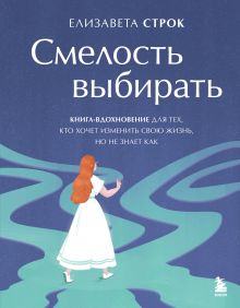 Обложка Смелость выбирать. Книга-вдохновение для тех, кто хочет изменить свою жизнь, но не знает как Елизавета Строк