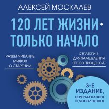 Обложка 120 лет жизни – только начало. Как победить старение? 3-е издание Алексей Москалев
