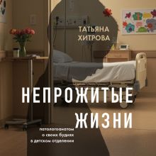 Обложка Непрожитые жизни. Патологоанатом о своих буднях в детском отделении Татьяна Хитрова