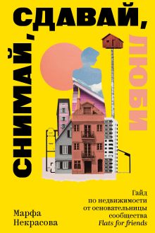 Обложка Снимай, сдавай, люби. Гайд по недвижимости от основательницы сообщества Flats for Friends Марфа Некрасова