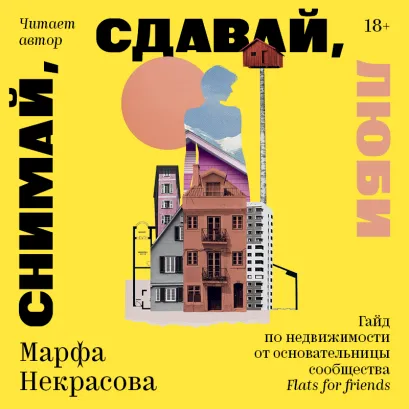 Обложка Снимай, сдавай, люби. Гайд по недвижимости от основательницы сообщества Flats for Friends Марфа Некрасова