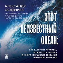Обложка Этот неизвестный океан: как работают приливы, рождаются шторма и живут невидимые создания в морских глубинах Александр Осадчиев