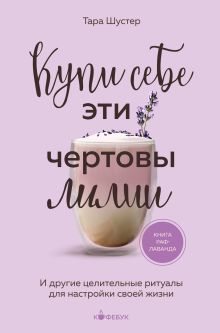 Обложка Купи себе эти чертовы лилии. И другие целительные ритуалы для настройки своей жизни Тара Шустер