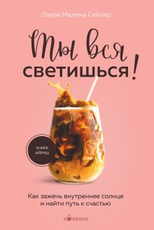 Обложка Ты вся светишься! Как зажечь внутреннее солнце и найти путь к счастью Лаура Малина Сейлер