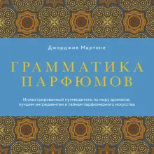 Грамматика парфюмов. Иллюстрированный путеводитель по миру ароматов, лучшим ингредиентам и тайнам парфюмерного искусства