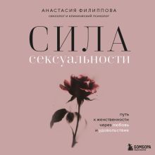 Обложка Сила сексуальности. Путь к женственности через любовь и удовольствие Анастасия Филиппова