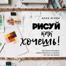 Обложка Рисуй как хочешь! Как начать рисовать самостоятельно и сделать это частью жизни Анна Эгида